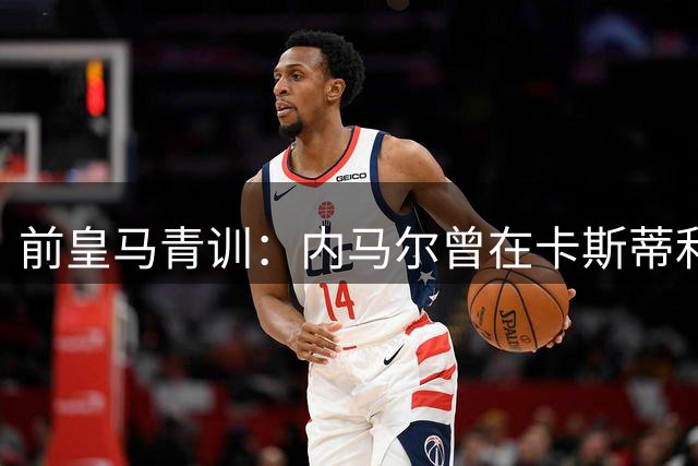 前皇马青训：内马尔曾在卡斯蒂利亚试训3周，他后来决定返回巴西